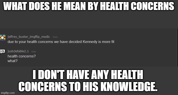 WHAT DOES HE MEAN BY HEALTH CONCERNS; I DON'T HAVE ANY HEALTH CONCERNS TO HIS KNOWLEDGE. | made w/ Imgflip meme maker
