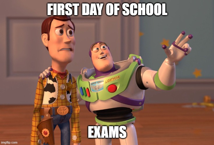 X, X Everywhere | FIRST DAY OF SCHOOL; EXAMS | image tagged in memes,x x everywhere | made w/ Imgflip meme maker