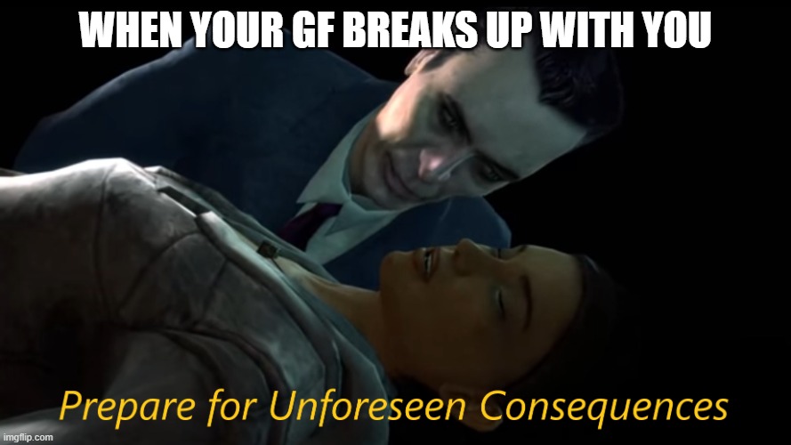 Prepare for Unforeseen Consequences | WHEN YOUR GF BREAKS UP WITH YOU | image tagged in prepare for unforeseen consequences | made w/ Imgflip meme maker
