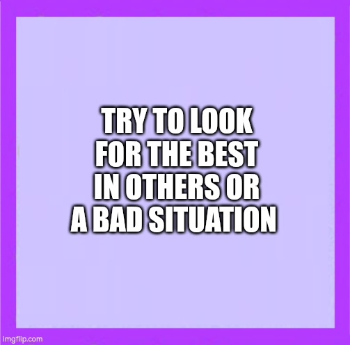 Look for the best in a person or situation | TRY TO LOOK FOR THE BEST IN OTHERS OR A BAD SITUATION | image tagged in optimism | made w/ Imgflip meme maker