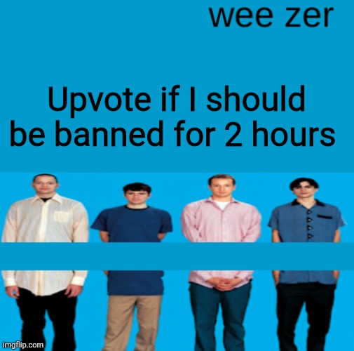 Wee zer | Upvote if I should be banned for 2 hours | image tagged in wee zer | made w/ Imgflip meme maker