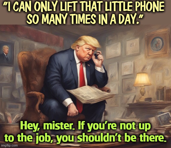 Biden never complained about the weight of the phone. | "I CAN ONLY LIFT THAT LITTLE PHONE 
SO MANY TIMES IN A DAY."; Hey, mister. If you're not up to the job, you shouldn't be there. | image tagged in trump,weak,old,senile,dementia,frontotemporal dementia | made w/ Imgflip meme maker