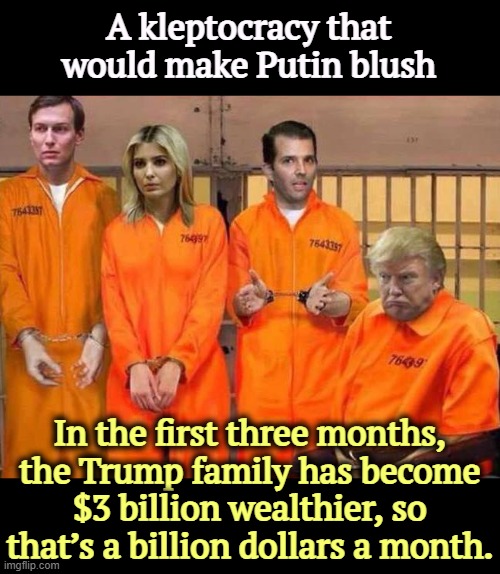 Totally against what the Founding Fathers had in mind. | A kleptocracy that would make Putin blush; In the first three months, the Trump family has become $3 billion wealthier, so that’s a billion dollars a month. | image tagged in trump prison family,trump,kleptocracy,theft,greedy,billionaire | made w/ Imgflip meme maker