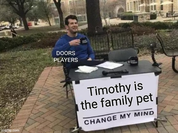 TIIMOOTHY | DOORS PLAYERS; Timothy is the family pet | image tagged in memes,change my mind | made w/ Imgflip meme maker