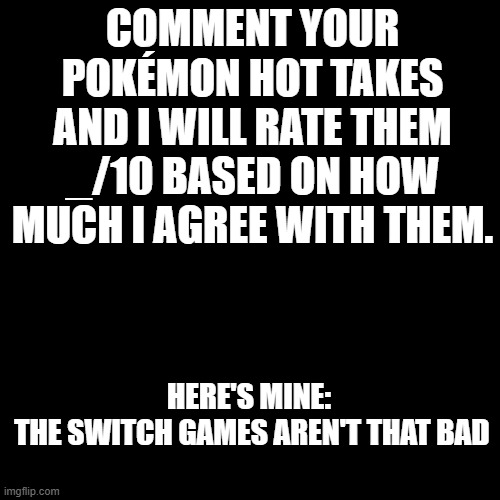 Blank Transparent Square Meme | COMMENT YOUR POKÉMON HOT TAKES AND I WILL RATE THEM _/10 BASED ON HOW MUCH I AGREE WITH THEM. HERE'S MINE:

 THE SWITCH GAMES AREN'T THAT BAD | image tagged in memes,blank transparent square,hot take | made w/ Imgflip meme maker