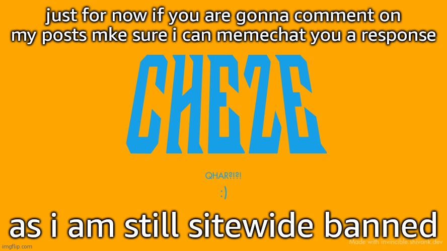 Cheze Titlecard | just for now if you are gonna comment on my posts mke sure i can memechat you a response; as i am still sitewide banned | image tagged in cheze titlecard | made w/ Imgflip meme maker