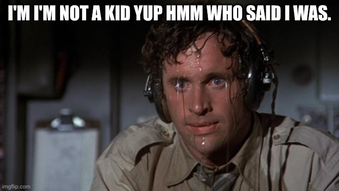 I'M I'M NOT A KID YUP HMM WHO SAID I WAS. | image tagged in pilot sweating | made w/ Imgflip meme maker