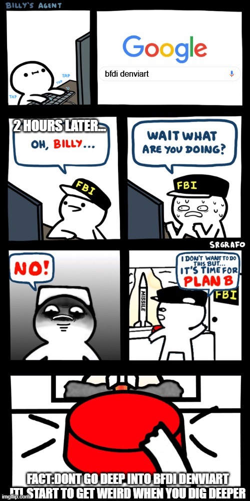 Billy’s FBI agent plan B | bfdi denviart; 2 HOURS LATER... FACT:DONT GO DEEP INTO BFDI DENVIART ITL START TO GET WEIRD WHEN YOU DIG DEEPER | image tagged in billy s fbi agent plan b | made w/ Imgflip meme maker
