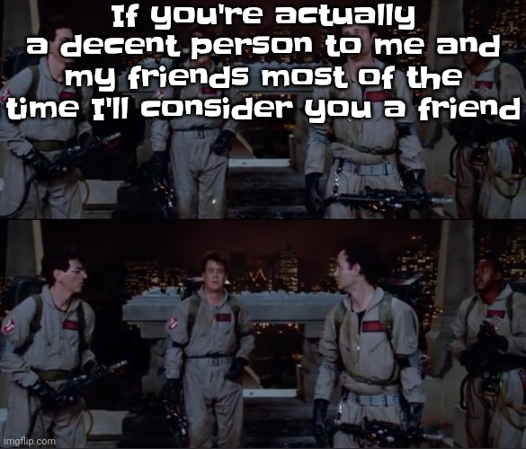 bro. | If you're actually a decent person to me and my friends most of the time I'll consider you a friend | image tagged in bro | made w/ Imgflip meme maker
