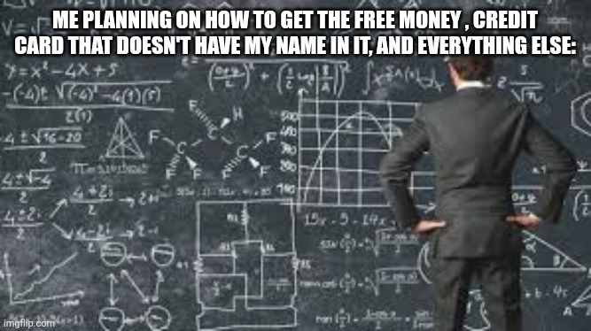 over complicated explanation  | ME PLANNING ON HOW TO GET THE FREE MONEY , CREDIT CARD THAT DOESN'T HAVE MY NAME IN IT, AND EVERYTHING ELSE: | image tagged in over complicated explanation | made w/ Imgflip meme maker