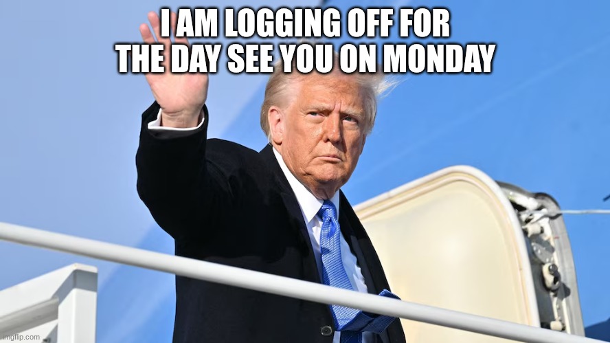 trump | I AM LOGGING OFF FOR THE DAY SEE YOU ON MONDAY | image tagged in trump | made w/ Imgflip meme maker
