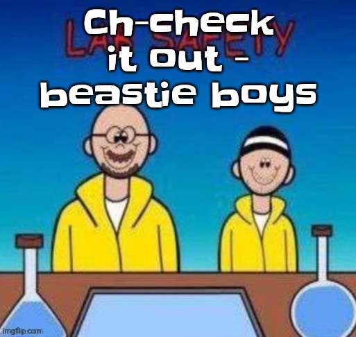 Lab safety with Walter White and Jesse Pinkman | Ch-check it out - beastie boys | image tagged in lab safety with walter white and jesse pinkman | made w/ Imgflip meme maker