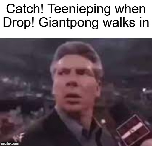 (Insert clever title here) | Catch! Teenieping when Drop! Giantpong walks in | image tagged in x when x walks in | made w/ Imgflip meme maker