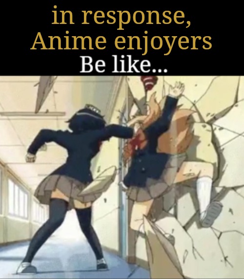 Be Like | in response, Anime enjoyers | image tagged in be like | made w/ Imgflip meme maker
