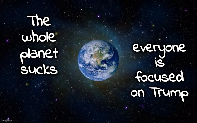 planet earth from space | The whole planet sucks everyone is focused on Trump | image tagged in planet earth from space | made w/ Imgflip meme maker