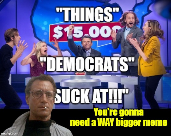 You're gonna need a WAY bigger meme | made w/ Imgflip meme maker