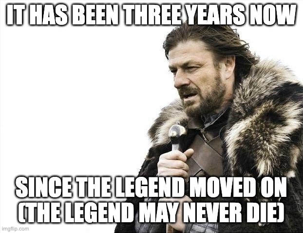 Techno | IT HAS BEEN THREE YEARS NOW; SINCE THE LEGEND MOVED ON
(THE LEGEND MAY NEVER DIE) | image tagged in memes,brace yourselves x is coming | made w/ Imgflip meme maker