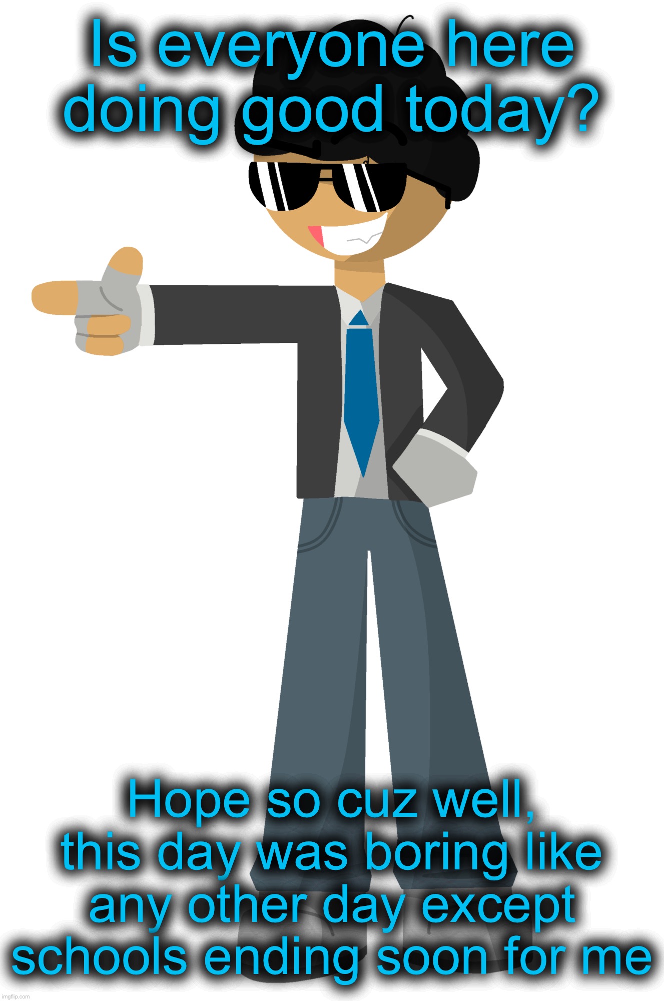 . | Is everyone here doing good today? Hope so cuz well, this day was boring like any other day except schools ending soon for me | made w/ Imgflip meme maker
