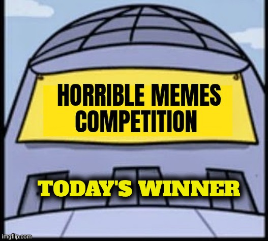 Horrible memes | TODAY'S WINNER | image tagged in horrible memes | made w/ Imgflip meme maker