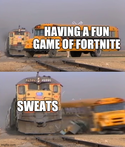 Fortnite be like | HAVING A FUN GAME OF FORTNITE; SWEATS | image tagged in a train hitting a school bus | made w/ Imgflip meme maker
