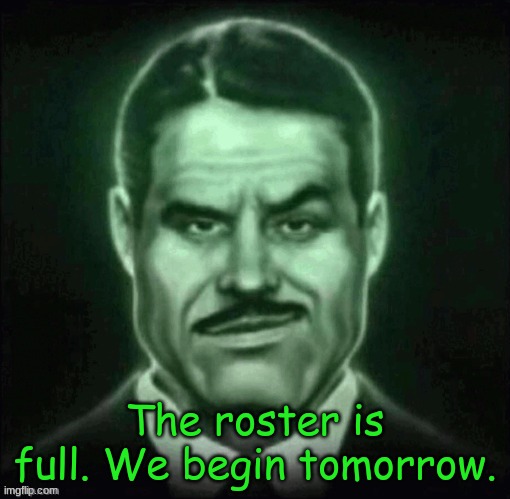 Soon. | The roster is full. We begin tomorrow. | made w/ Imgflip meme maker