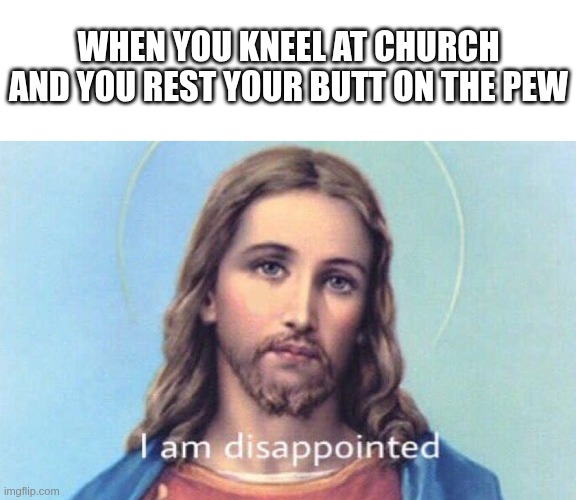 but sometimes my legs get so tired | WHEN YOU KNEEL AT CHURCH AND YOU REST YOUR BUTT ON THE PEW | image tagged in memes,blank transparent square | made w/ Imgflip meme maker