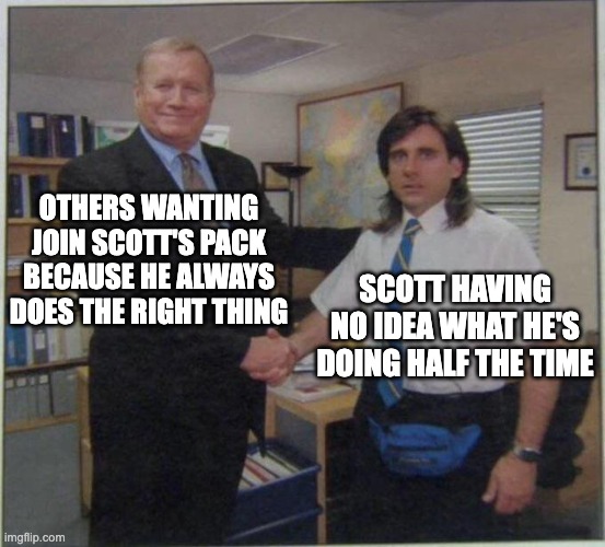 Scott Mcall the true Alpha | OTHERS WANTING JOIN SCOTT'S PACK BECAUSE HE ALWAYS DOES THE RIGHT THING; SCOTT HAVING NO IDEA WHAT HE'S DOING HALF THE TIME | image tagged in the office handshake,teen wolf | made w/ Imgflip meme maker