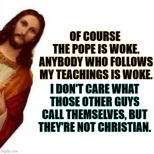 Jesus is Woke! | OF COURSE 
THE POPE IS WOKE. ANYBODY WHO FOLLOWS MY TEACHINGS IS WOKE. I DON'T CARE WHAT THOSE OTHER GUYS CALL THEMSELVES, BUT THEY'RE NOT CHRISTIAN. | image tagged in peeking jesus,jesus,jesus christ,woke,pope,christians | made w/ Imgflip meme maker
