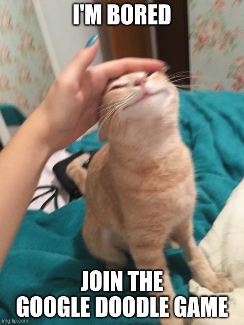 you know you wannaaaaaa | I'M BORED; JOIN THE GOOGLE DOODLE GAME | image tagged in cat pat | made w/ Imgflip meme maker