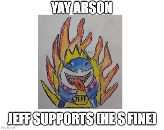 Make your own meme | YAY ARSON; JEFF SUPPORTS (HE S FINE) | image tagged in make your own meme | made w/ Imgflip meme maker