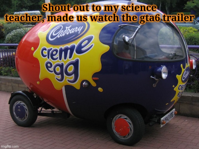 He a real one fr | Shout out to my science teacher, made us watch the gta6 trailer | image tagged in creme egg car | made w/ Imgflip meme maker