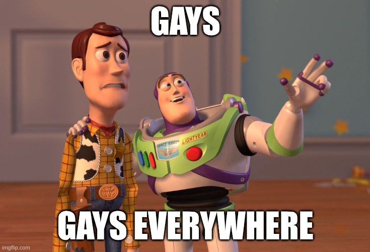 X, X Everywhere Meme | GAYS; GAYS EVERYWHERE | image tagged in memes,x x everywhere | made w/ Imgflip meme maker