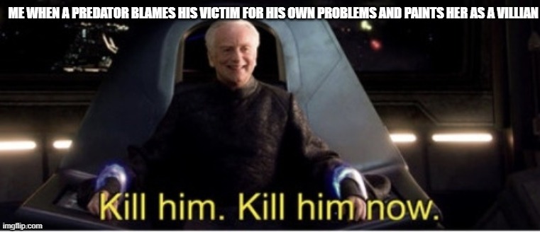 Don't do something to an underage you're going to regret later in life and then double down | ME WHEN A PREDATOR BLAMES HIS VICTIM FOR HIS OWN PROBLEMS AND PAINTS HER AS A VILLIAN | image tagged in kill him kill him now | made w/ Imgflip meme maker
