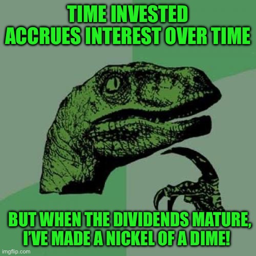 Philosoraptor Meme | TIME INVESTED ACCRUES INTEREST OVER TIME; BUT WHEN THE DIVIDENDS MATURE, I’VE MADE A NICKEL OF A DIME! | image tagged in memes,philosoraptor | made w/ Imgflip meme maker