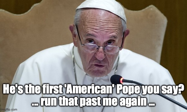 First 'American' Pope? | He's the first 'American' Pope you say?
... run that past me again ... | image tagged in pope francis speech,new pope,pope francis,pope leo | made w/ Imgflip meme maker