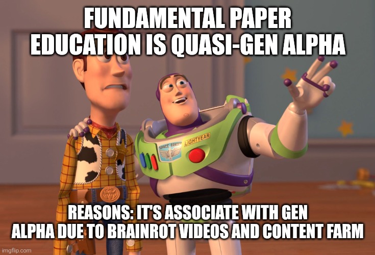 Fundamental paper education is almost gen alpha | FUNDAMENTAL PAPER EDUCATION IS QUASI-GEN ALPHA; REASONS: IT'S ASSOCIATE WITH GEN ALPHA DUE TO BRAINROT VIDEOS AND CONTENT FARM | image tagged in memes,x x everywhere,gen alpha,fpe,fundamental paper education | made w/ Imgflip meme maker