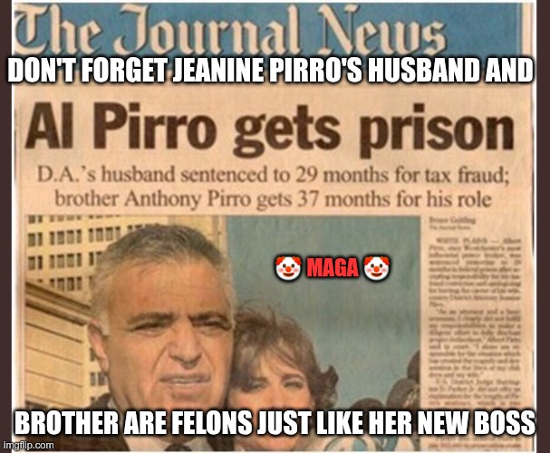 More Felons | DON'T FORGET JEANINE PIRRO'S HUSBAND AND; 🤡 MAGA 🤡; BROTHER ARE FELONS JUST LIKE HER NEW BOSS | image tagged in trump,gop,maga,nazi,fascists,pirro | made w/ Imgflip meme maker