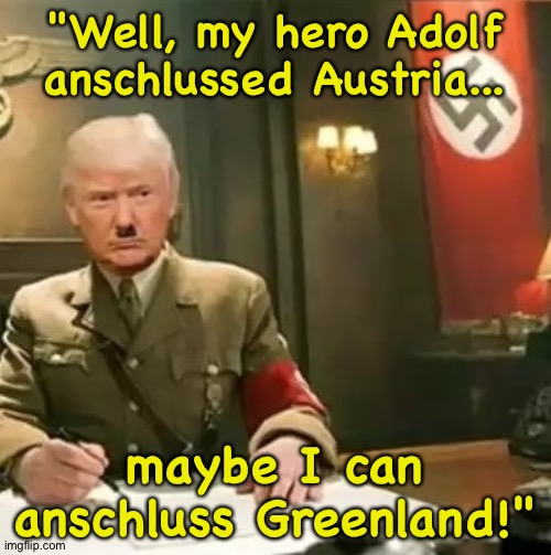 The Germans have a word for it. | "Well, my hero Adolf anschlussed Austria... maybe I can anschluss Greenland!" | image tagged in donald trump hitler | made w/ Imgflip meme maker