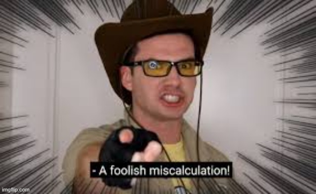 A foolish miscalculation | image tagged in a foolish miscalculation | made w/ Imgflip meme maker