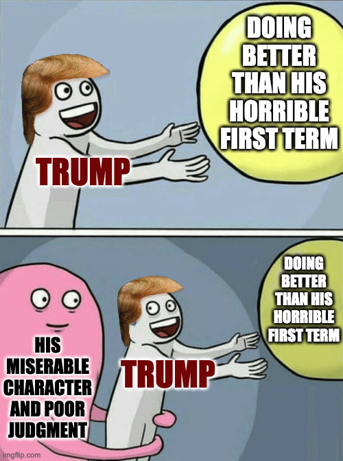 I could've made this nine years ago. | DOING
BETTER
THAN HIS
HORRIBLE
FIRST TERM; TRUMP; DOING
BETTER
THAN HIS
HORRIBLE
FIRST TERM; HIS
MISERABLE
CHARACTER
AND POOR
JUDGMENT; TRUMP | image tagged in memes,running away balloon,trump | made w/ Imgflip meme maker