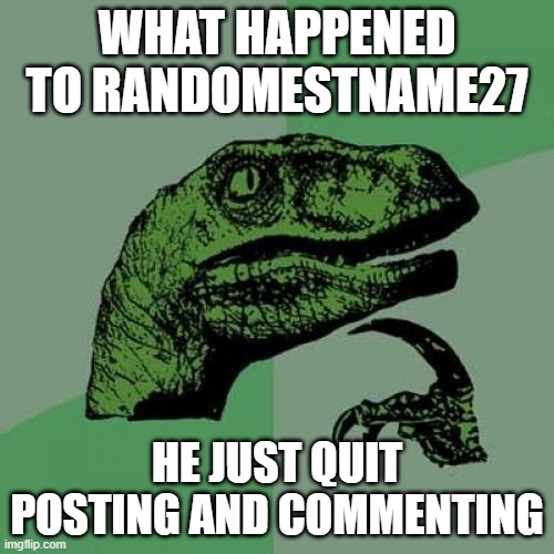 Philosoraptor | WHAT HAPPENED TO RANDOMESTNAME27; HE JUST QUIT POSTING AND COMMENTING | image tagged in memes,philosoraptor | made w/ Imgflip meme maker