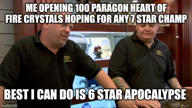 Pawn Stars Best I Can Do | ME OPENING 100 PARAGON HEART OF FIRE CRYSTALS HOPING FOR ANY 7 STAR CHAMP; BEST I CAN DO IS 6 STAR APOCALYPSE | image tagged in pawn stars best i can do | made w/ Imgflip meme maker
