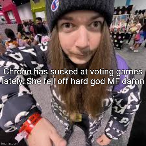 Jimmothy | Chrono has sucked at voting games lately. She fell off hard god MF damn | image tagged in jimmothy | made w/ Imgflip meme maker