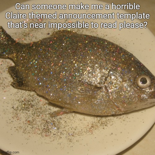 Le fish au glitter | Can someone make me a horrible Claire themed announcement template that's near impossible to read please? | image tagged in le fish au glitter | made w/ Imgflip meme maker