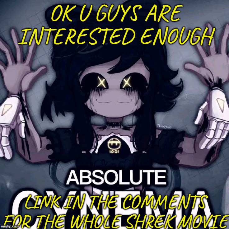 Link in comments! | OK U GUYS ARE INTERESTED ENOUGH; LINK IN THE COMMENTS FOR THE WHOLE SHREK MOVIE | image tagged in absolute cynema | made w/ Imgflip meme maker