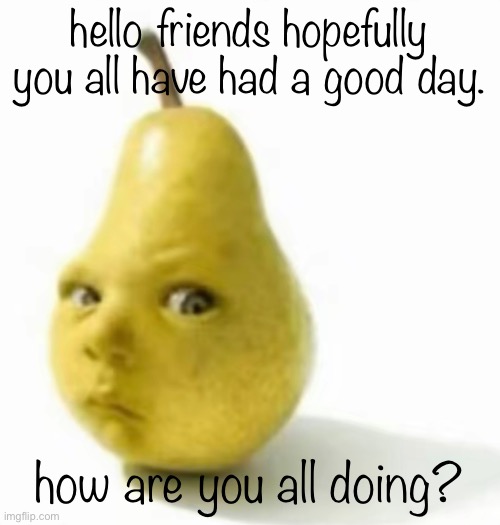 Da pear baby | hello friends hopefully you all have had a good day. how are you all doing? | image tagged in da pear baby | made w/ Imgflip meme maker