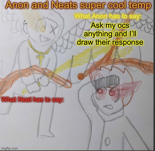 First 5 get priority, but after that I might draw the rest (not saying I’ll ignore them) | Ask my ocs anything and I’ll draw their response | image tagged in anon and neats super cool shared temp | made w/ Imgflip meme maker