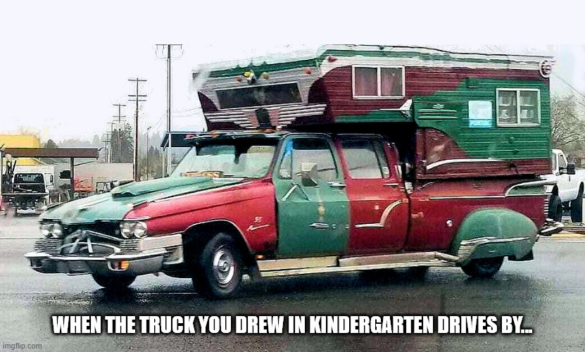 WHEN THE TRUCK YOU DREW IN KINDERGARTEN DRIVES BY... | image tagged in durlearl | made w/ Imgflip meme maker
