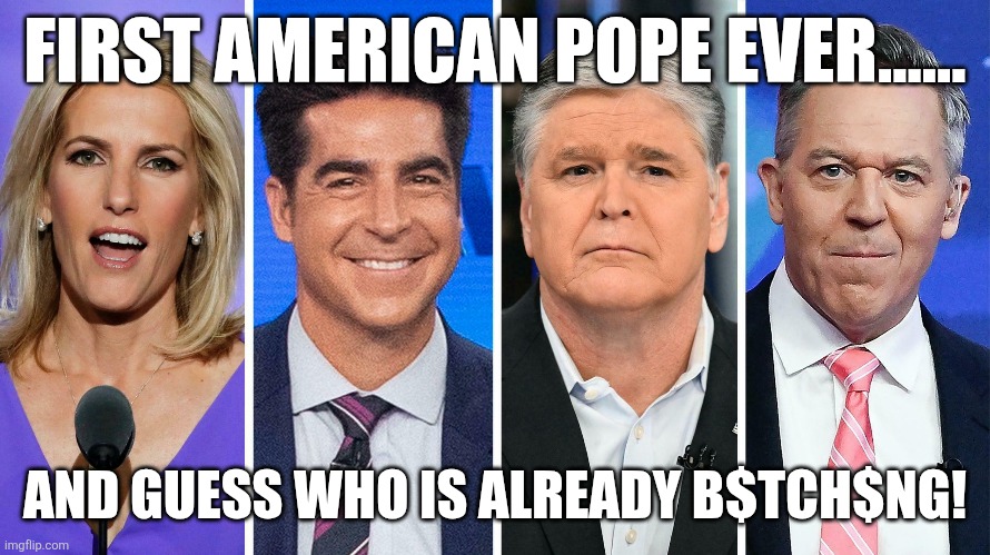 Whining time! | FIRST AMERICAN POPE EVER...... AND GUESS WHO IS ALREADY B$TCH$NG! | image tagged in maga,pope,fox news,conservative,nevertrump,trump sucks | made w/ Imgflip meme maker