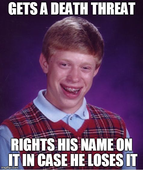 Bad Luck Brian | GETS A DEATH THREAT RIGHTS HIS NAME ON IT IN CASE HE LOSES IT | image tagged in memes,bad luck brian | made w/ Imgflip meme maker